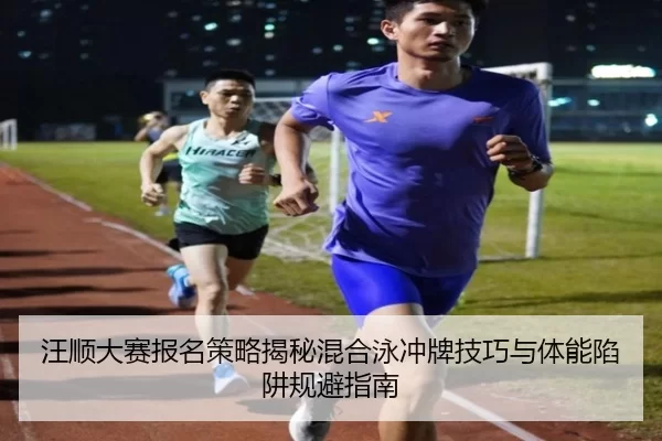 汪顺大赛报名策略揭秘混合泳冲牌技巧与体能陷阱规避指南