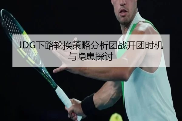 JDG下路轮换策略分析团战开团时机与隐患探讨
